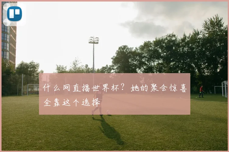 什么网直播世界杯？她的聚会惊喜全靠这个选择