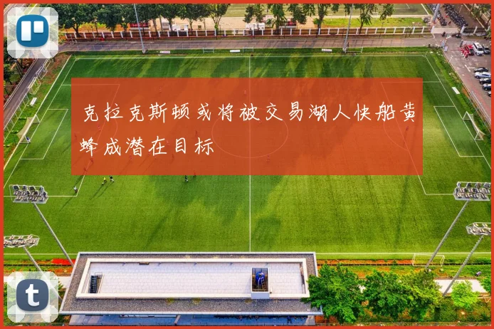 克拉克斯顿或将被交易湖人快船黄蜂成潜在目标