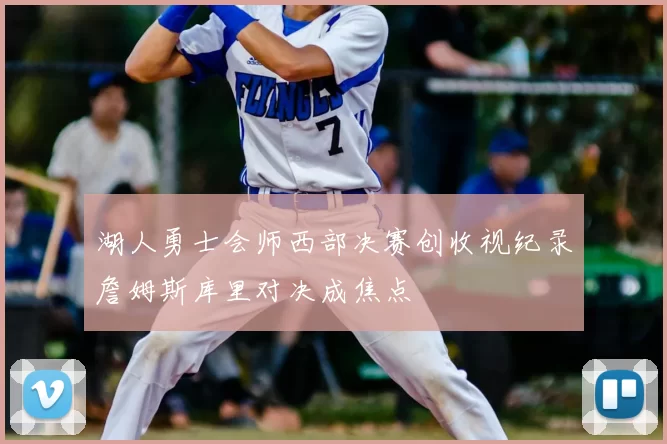 湖人勇士会师西部决赛创收视纪录詹姆斯库里对决成焦点