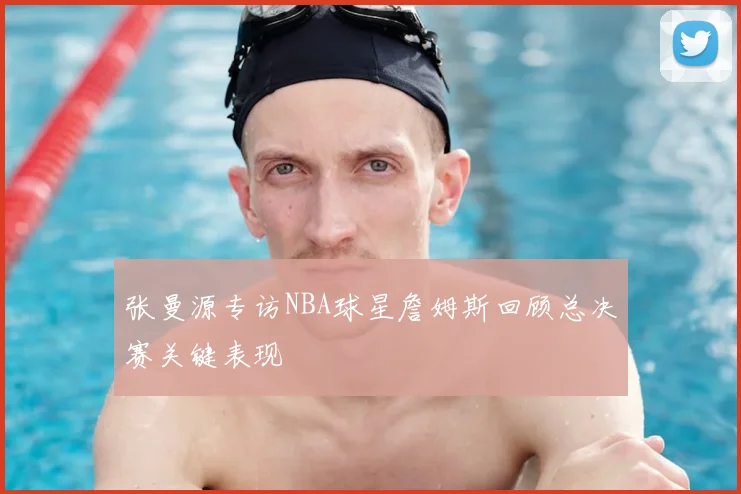张曼源专访NBA球星詹姆斯回顾总决赛关键表现