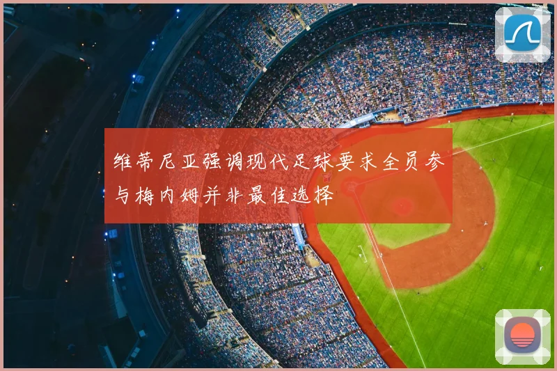 维蒂尼亚强调现代足球要求全员参与梅内姆并非最佳选择
