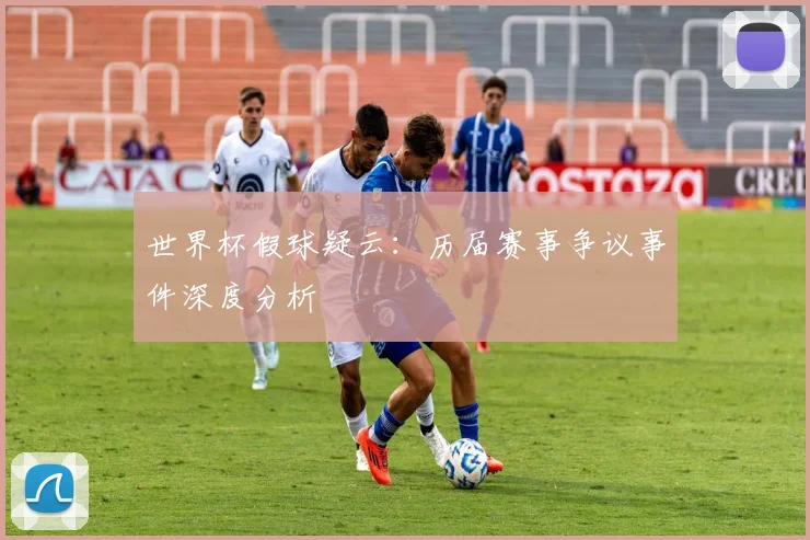 世界杯假球疑云：历届赛事争议事件深度分析