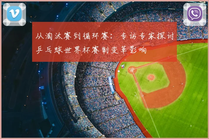 从淘汰赛到循环赛：专访专家探讨乒乓球世界杯赛制变革影响
