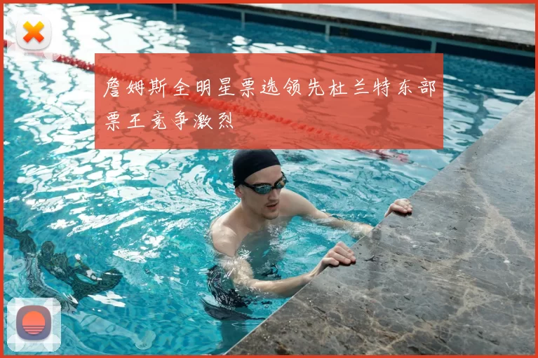 詹姆斯全明星票选领先杜兰特东部票王竞争激烈