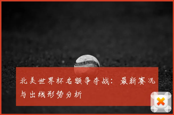 北美世界杯名额争夺战：最新赛况与出线形势分析