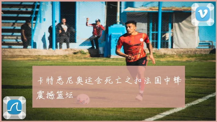 卡特悉尼奥运会死亡之扣法国中锋震撼篮坛