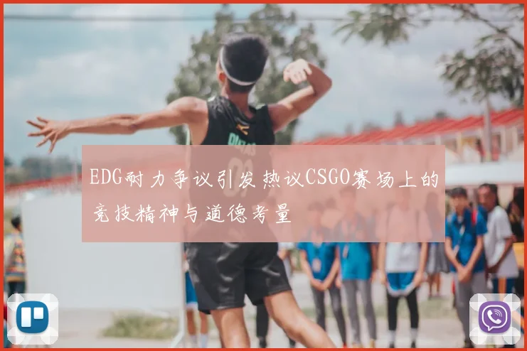 EDG耐力争议引发热议CSGO赛场上的竞技精神与道德考量