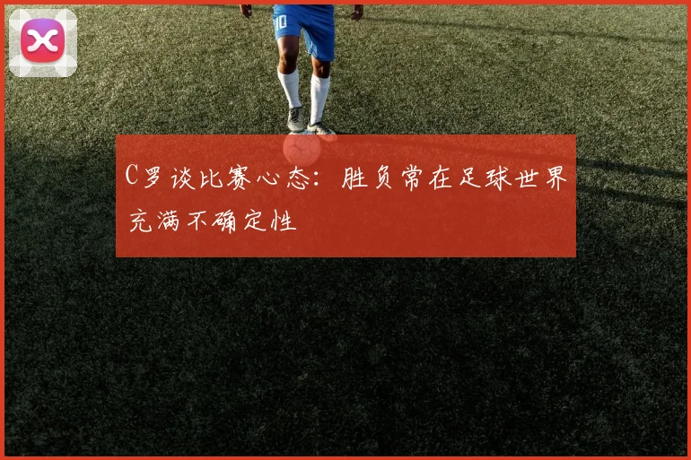 C罗谈比赛心态:胜负常在足球世界充满不确定性