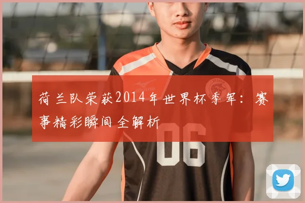 荷兰队荣获2014年世界杯季军：赛事精彩瞬间全解析