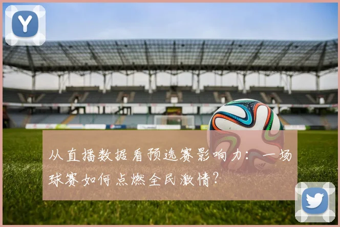 从直播数据看预选赛影响力：一场球赛如何点燃全民激情？