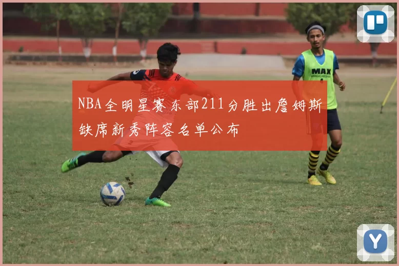 NBA全明星赛东部211分胜出詹姆斯缺席新秀阵容名单公布
