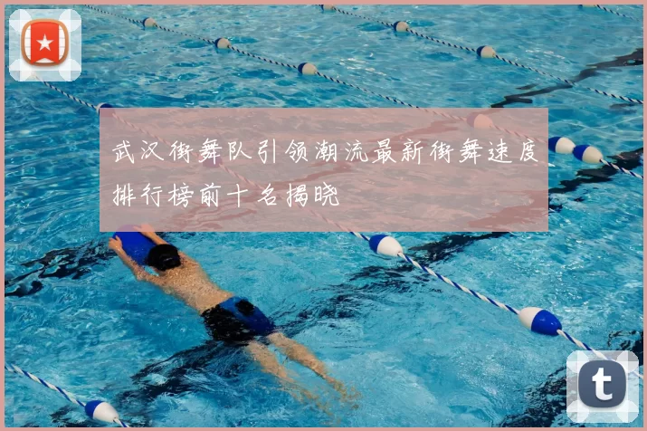 武汉街舞队引领潮流最新街舞速度排行榜前十名揭晓