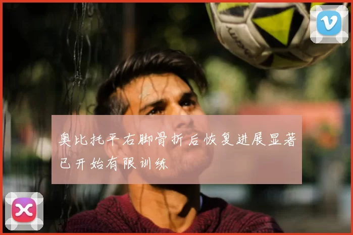 奥比托平右脚骨折后恢复进展显著已开始有限训练