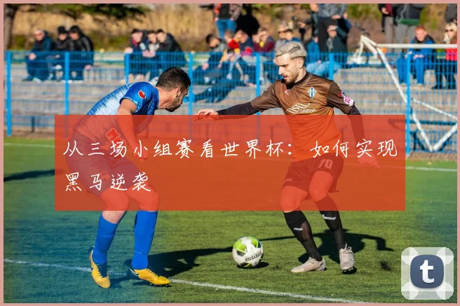 从三场小组赛看世界杯：如何实现黑马逆袭
