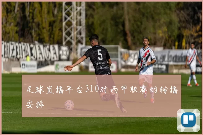 足球直播平台310对西甲联赛的转播安排