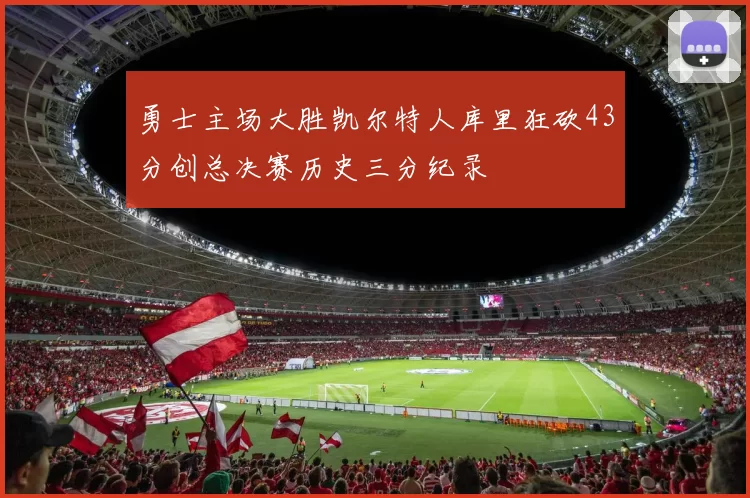 勇士主场大胜凯尔特人库里狂砍43分创总决赛历史三分纪录