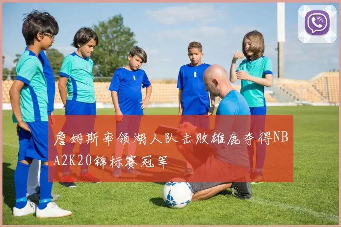 詹姆斯率领湖人队击败雄鹿夺得NBA2K20锦标赛冠军