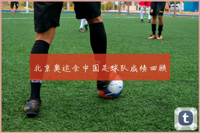 北京奥运会中国足球队成绩回顾