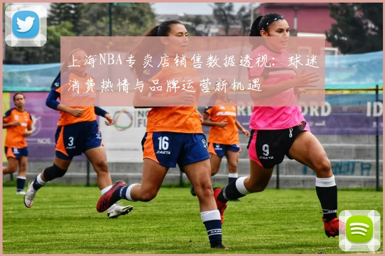 上海NBA专卖店销售数据透视：球迷消费热情与品牌运营新机遇