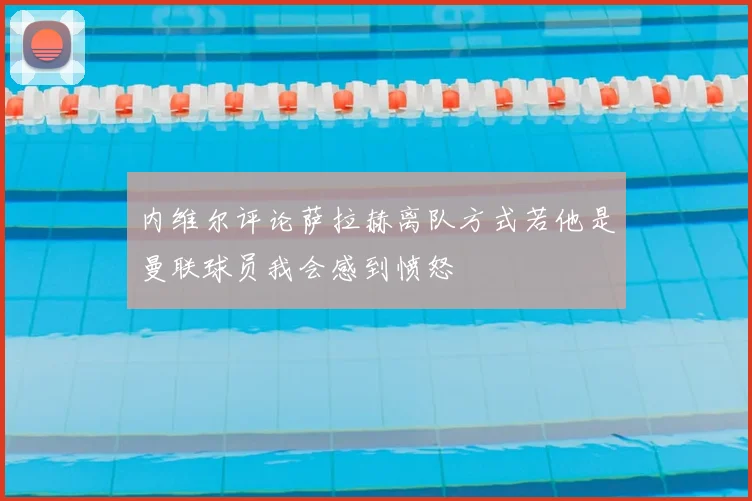 内维尔评论萨拉赫离队方式若他是曼联球员我会感到愤怒