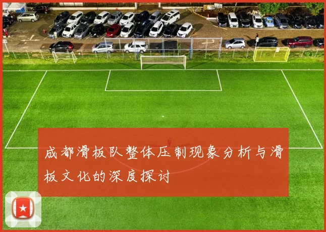 成都滑板队整体压制现象分析与滑板文化的深度探讨