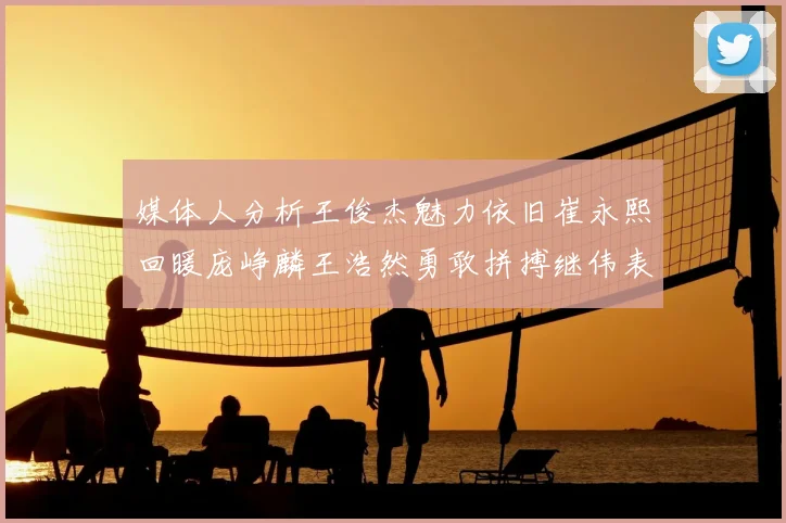 媒体人分析王俊杰魅力依旧崔永熙回暖庞峥麟王浩然勇敢拼搏继伟表现稳定