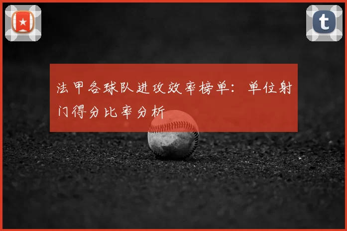 法甲各球队进攻效率榜单：单位射门得分比率分析