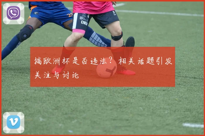搞欧洲杯是否违法？相关话题引发关注与讨论