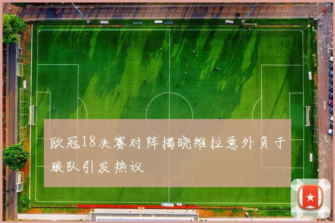 欧冠18决赛对阵揭晓维拉意外负于狼队引发热议
