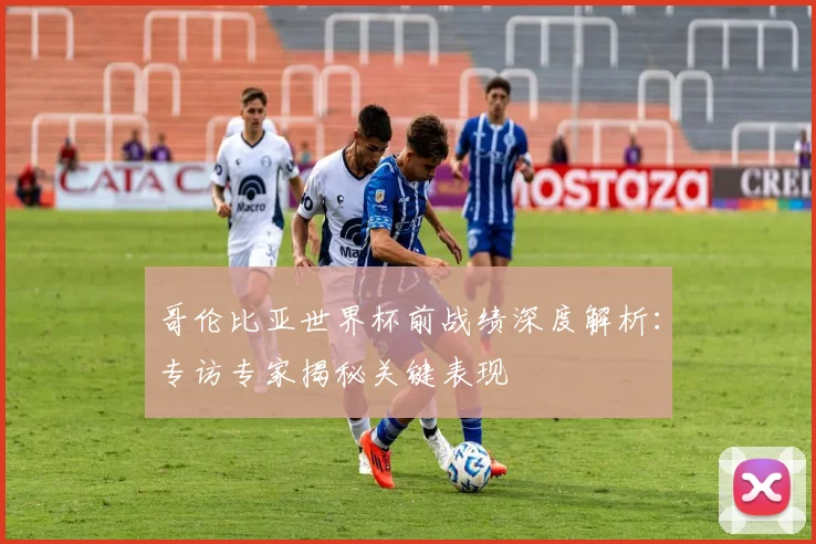 哥伦比亚世界杯前战绩深度解析:专访专家揭秘关键表现