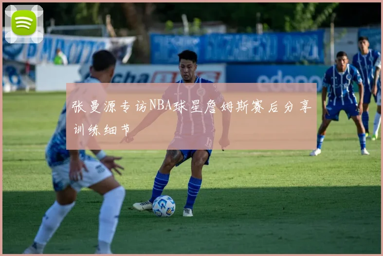 张曼源专访NBA球星詹姆斯赛后分享训练细节