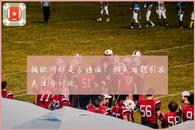 搞欧洲杯是否违法？相关话题引发关注与讨论