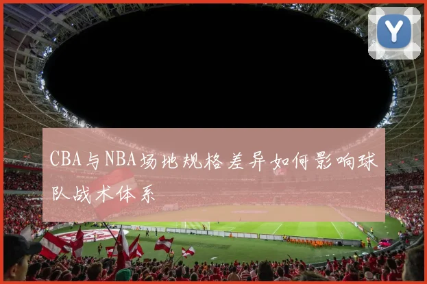 CBA与NBA场地规格差异如何影响球队战术体系