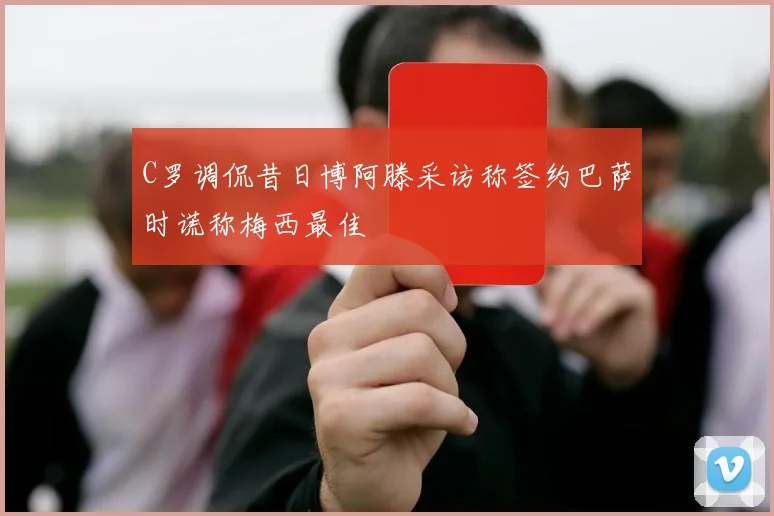 C罗调侃昔日博阿滕采访称签约巴萨时谎称梅西最佳