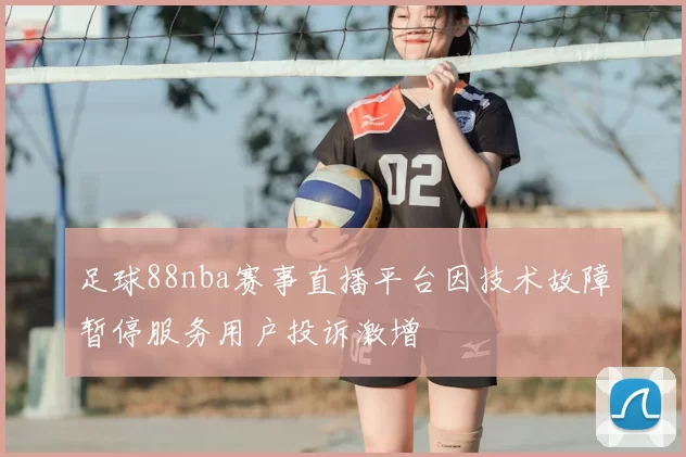 足球88nba赛事直播平台因技术故障暂停服务用户投诉激增