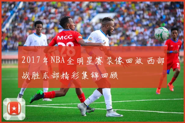 2017年NBA全明星赛录像回放 西部战胜东部精彩集锦回顾