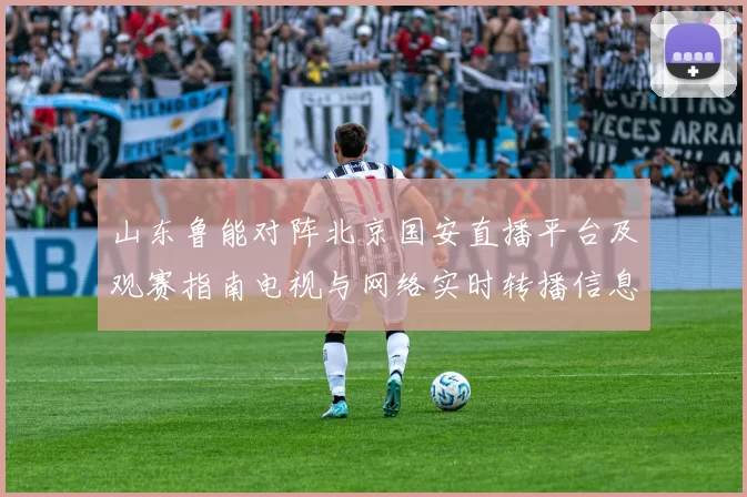 山东鲁能对阵北京国安直播平台及观赛指南电视与网络实时转播信息汇总
