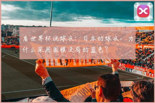 看世界杯说球衣：日本的球衣，为什么采用国旗没有的蓝色？