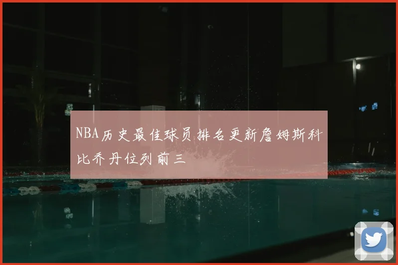 NBA历史最佳球员排名更新詹姆斯科比乔丹位列前三