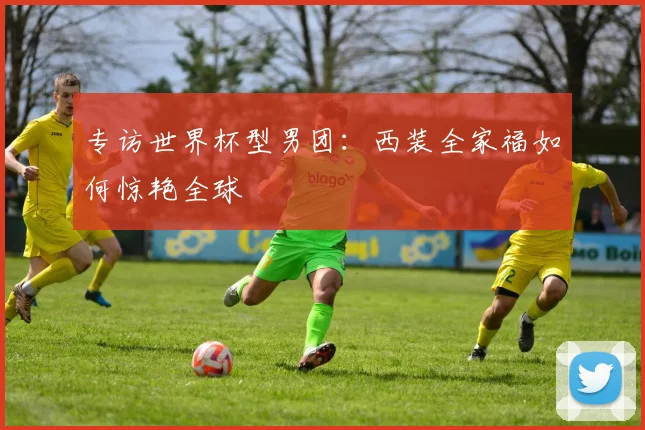 专访世界杯型男团：西装全家福如何惊艳全球