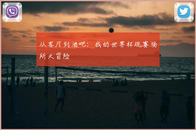 从客厅到酒吧：我的世界杯观赛场所大冒险