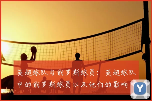 英超球队与俄罗斯球员：英超球队中的俄罗斯球员以及他们的影响