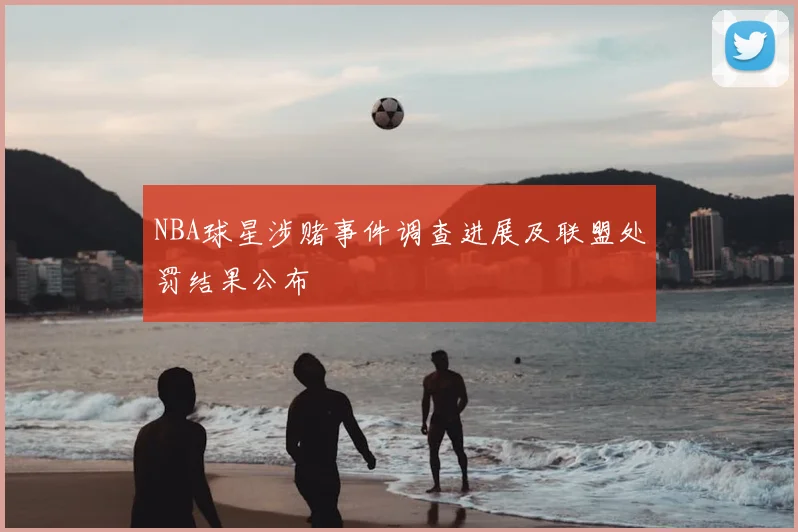 NBA球星涉赌事件调查进展及联盟处罚结果公布