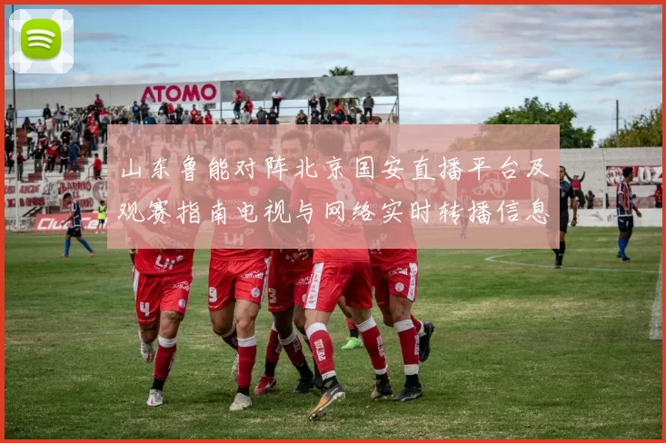 山东鲁能对阵北京国安直播平台及观赛指南电视与网络实时转播信息汇总