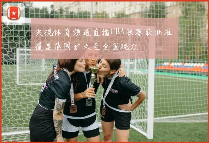 央视体育频道直播CBA联赛获批准 覆盖范围扩大至全国观众