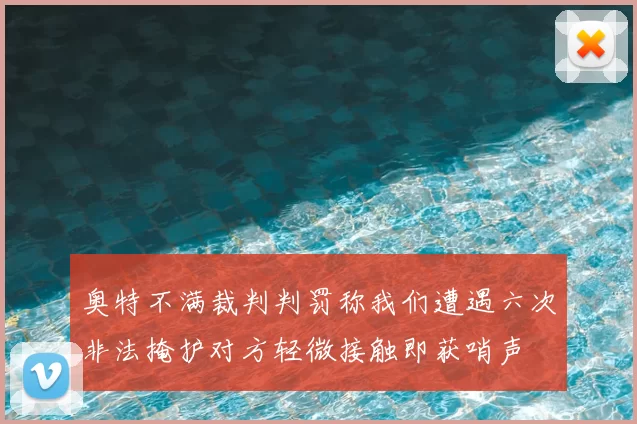 奥特不满裁判判罚称我们遭遇六次非法掩护对方轻微接触即获哨声