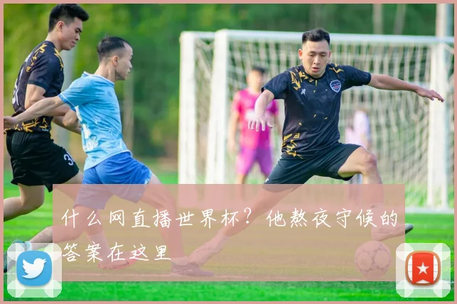 什么网直播世界杯？他熬夜守候的答案在这里