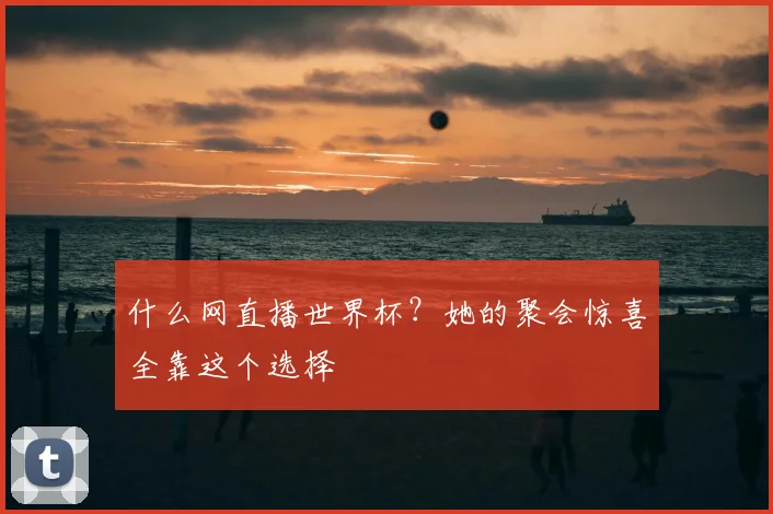 什么网直播世界杯?她的聚会惊喜全靠这个选择