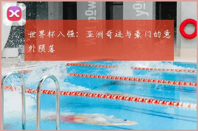 世界杯八强:亚洲奇迹与豪门的意外陨落