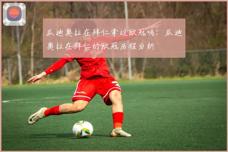 瓜迪奥拉在拜仁拿过欧冠吗：瓜迪奥拉在拜仁的欧冠历程分析